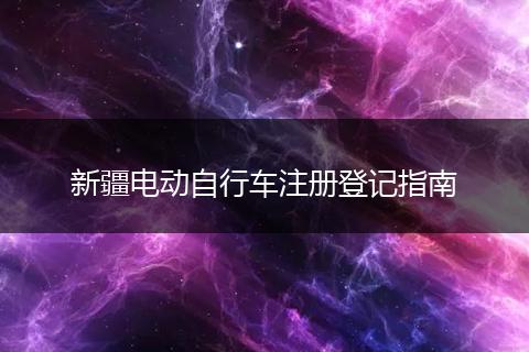 新疆电动自行车注册登记指南