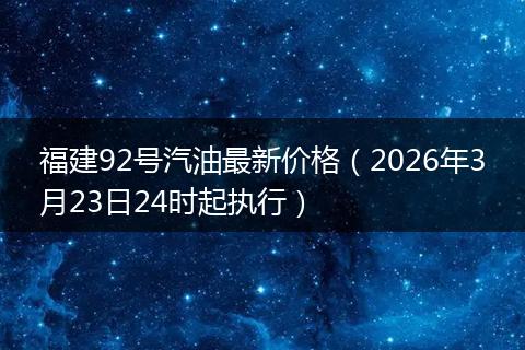 福建92号汽油最新价格（2026年3月23日24时起执行）