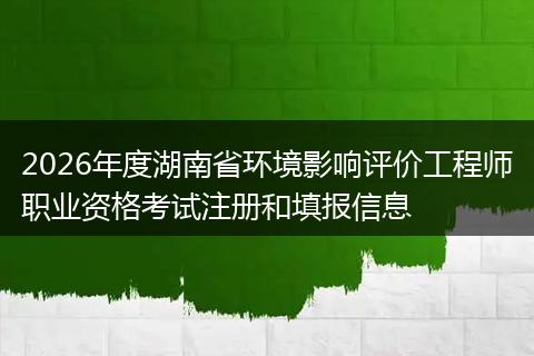 2026年度湖南省环境影响评价工程师职业资格考试注册和填报信息
