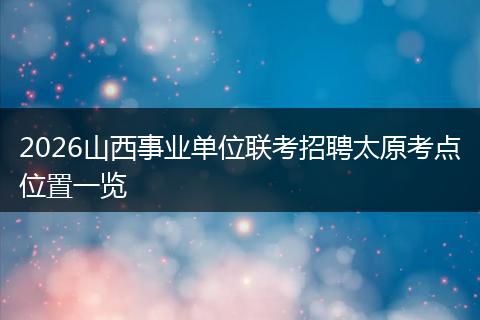 2026山西事业单位联考招聘太原考点位置一览