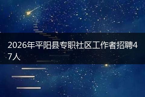 2026年平阳县专职社区工作者招聘47人
