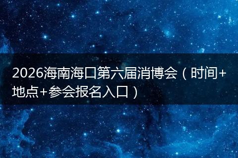 2026海南海口第六届消博会（时间+地点+参会报名入口）