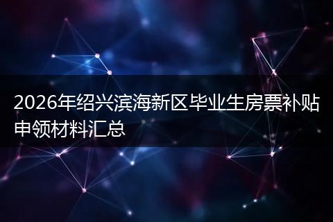 2026年绍兴滨海新区毕业生房票补贴申领材料汇总