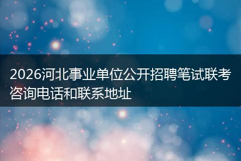 2026河北事业单位公开招聘笔试联考咨询电话和联系地址