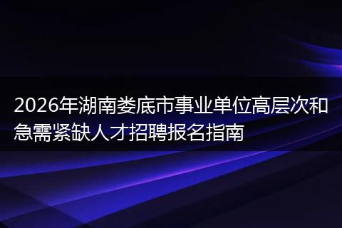 2026年湖南娄底市事业单位高层次和急需紧缺人才招聘报名指南