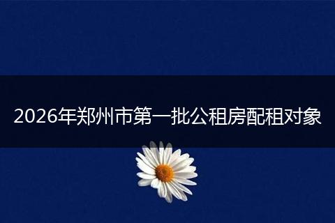 2026年郑州市第一批公租房配租对象