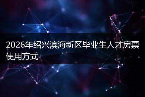 2026年绍兴滨海新区毕业生人才房票使用方式