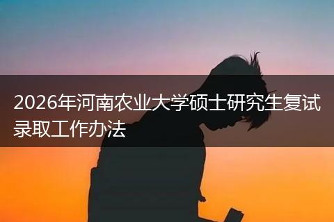 2026年河南农业大学硕士研究生复试录取工作办法