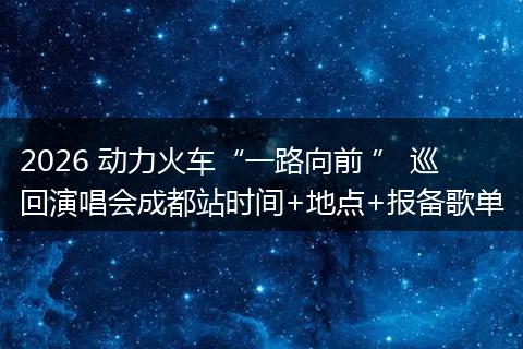 2026 动力火车“一路向前 ” 巡回演唱会成都站时间+地点+报备歌单