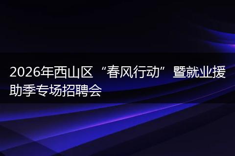 2026年西山区“春风行动”暨就业援助季专场招聘会