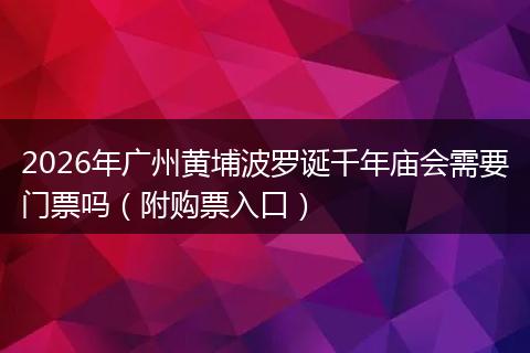 2026年广州黄埔波罗诞千年庙会需要门票吗（附购票入口）