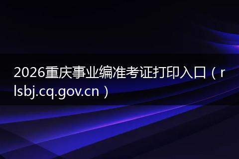 2026重庆事业编准考证打印入口（rlsbj.cq.gov.cn）