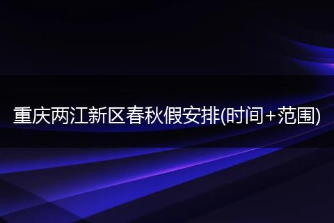 重庆两江新区春秋假安排(时间+范围)