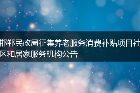 邯郸民政局征集养老服务消费补贴项目社区和居家服务机构公告
