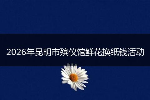 2026年昆明市殡仪馆鲜花换纸钱活动