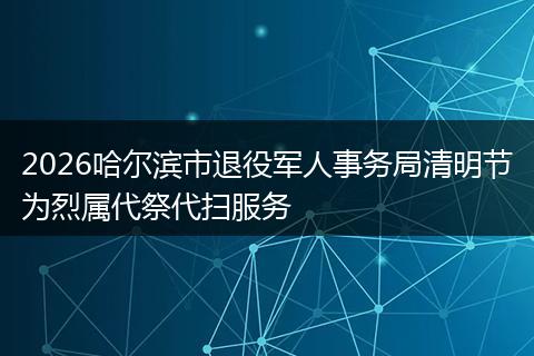 2026哈尔滨市退役军人事务局清明节为烈属代祭代扫服务