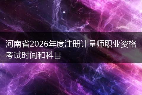 河南省2026年度注册计量师职业资格考试时间和科目
