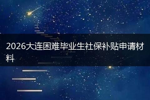 2026大连困难毕业生社保补贴申请材料