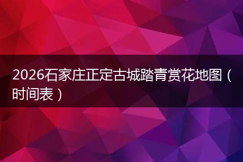 2026石家庄正定古城踏青赏花地图（时间表）