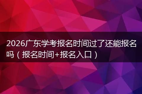 2026广东学考报名时间过了还能报名吗（报名时间+报名入口）