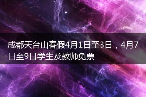 成都天台山春假4月1日至3日，4月7日至9日学生及教师免票