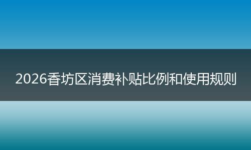 2026香坊区消费补贴比例和使用规则