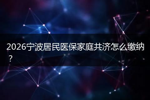 2026宁波居民医保家庭共济怎么缴纳？