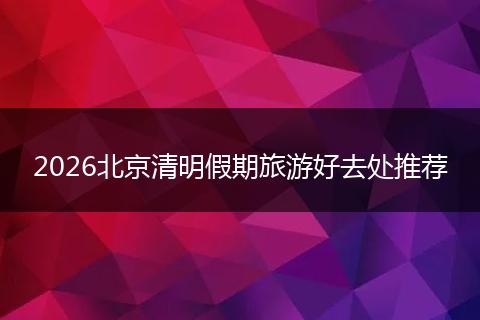 2026北京清明假期旅游好去处推荐
