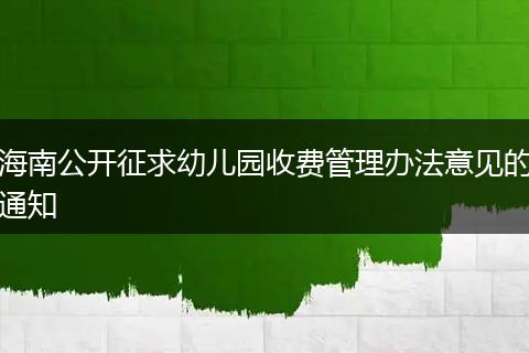 海南公开征求幼儿园收费管理办法意见的通知