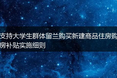 支持大学生群体留兰购买新建商品住房购房补贴实施细则