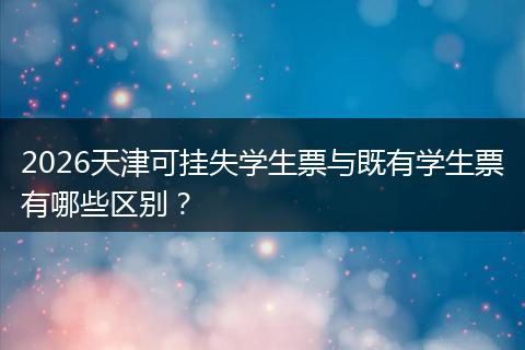 2026天津可挂失学生票与既有学生票有哪些区别？