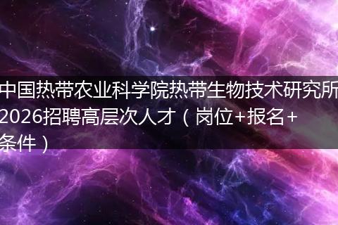 中国热带农业科学院热带生物技术研究所2026招聘高层次人才（岗位+报名+条件）