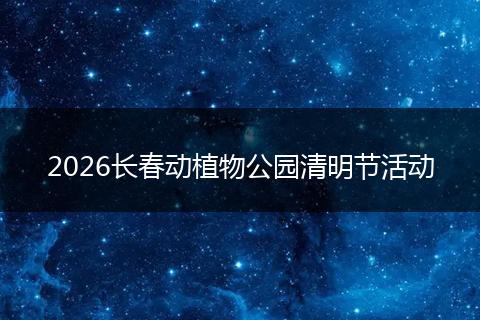 2026长春动植物公园清明节活动
