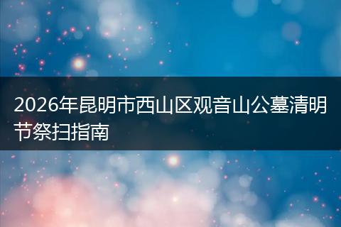 2026年昆明市西山区观音山公墓清明节祭扫指南