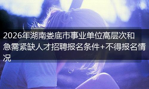 2026年湖南娄底市事业单位高层次和急需紧缺人才招聘报名条件+不得报名情况