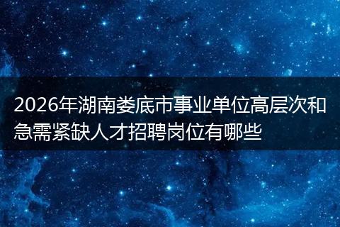 2026年湖南娄底市事业单位高层次和急需紧缺人才招聘岗位有哪些
