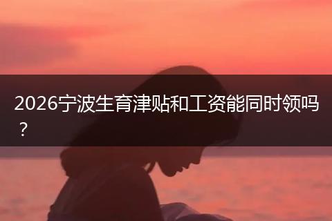 2026宁波生育津贴和工资能同时领吗？