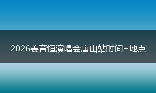 2026姜育恒演唱会唐山站时间+地点