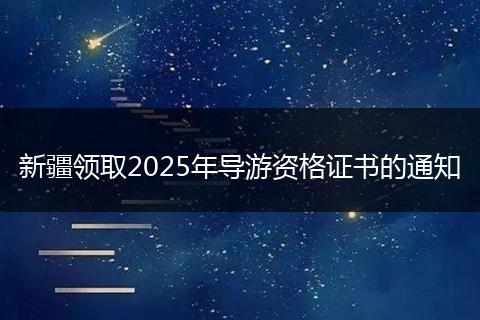 新疆领取2025年导游资格证书的通知