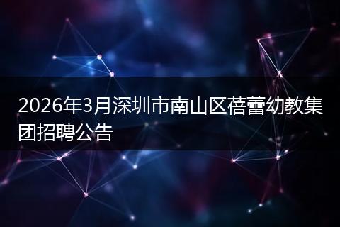 2026年3月深圳市南山区蓓蕾幼教集团招聘公告