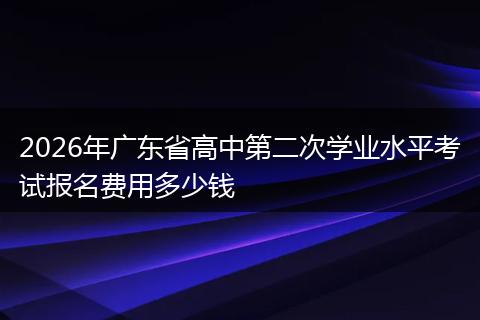 2026年广东省高中第二次学业水平考试报名费用多少钱