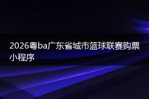 2026粤ba广东省城市篮球联赛购票小程序