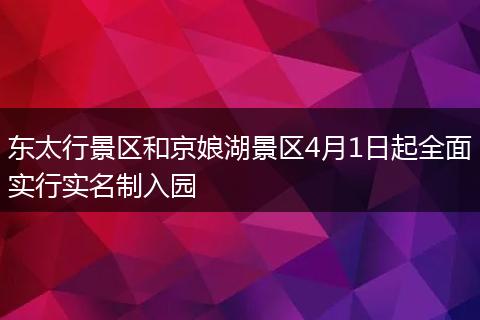 东太行景区和京娘湖景区4月1日起全面实行实名制入园