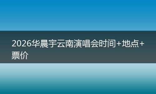 2026华晨宇云南演唱会时间+地点+票价