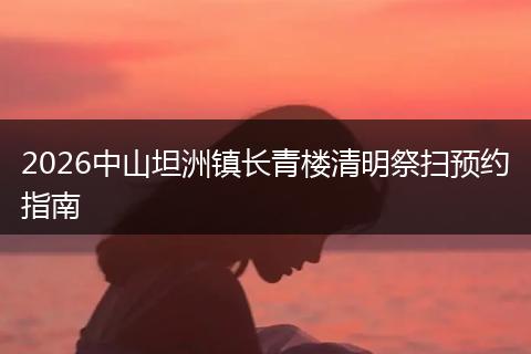 2026中山坦洲镇长青楼清明祭扫预约指南