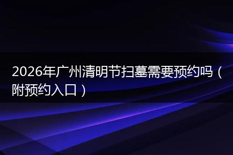 2026年广州清明节扫墓需要预约吗（附预约入口）