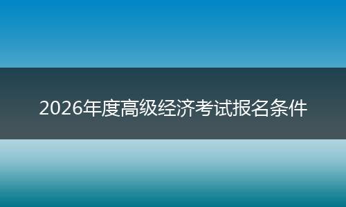 2026年度高级经济考试报名条件