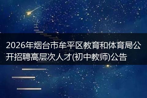 2026年烟台市牟平区教育和体育局公开招聘高层次人才(初中教师)公告