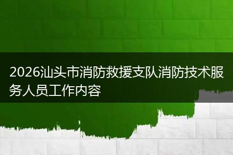 2026汕头市消防救援支队消防技术服务人员工作内容