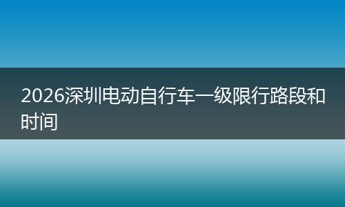 2026深圳电动自行车一级限行路段和时间